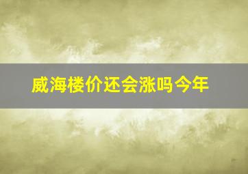 威海楼价还会涨吗今年