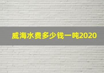 威海水费多少钱一吨2020