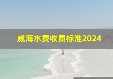 威海水费收费标准2024