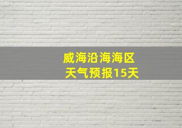 威海沿海海区天气预报15天