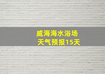 威海海水浴场天气预报15天