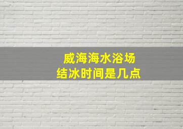 威海海水浴场结冰时间是几点