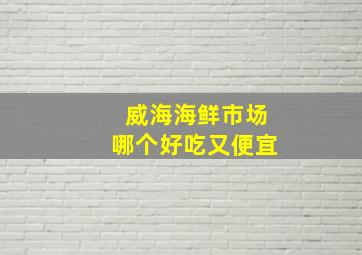 威海海鲜市场哪个好吃又便宜