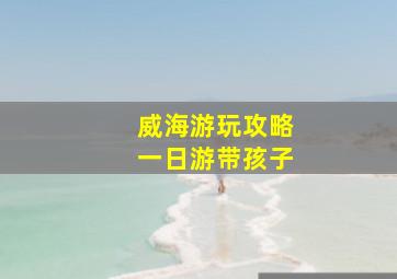 威海游玩攻略一日游带孩子