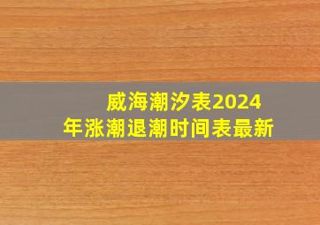 威海潮汐表2024年涨潮退潮时间表最新