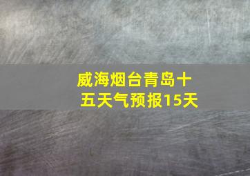 威海烟台青岛十五天气预报15天