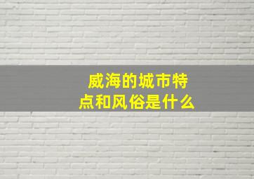 威海的城市特点和风俗是什么