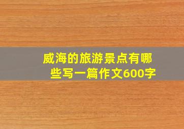 威海的旅游景点有哪些写一篇作文600字