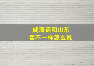 威海话和山东话不一样怎么说