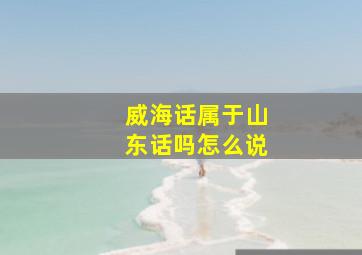 威海话属于山东话吗怎么说