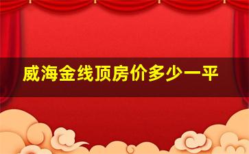 威海金线顶房价多少一平