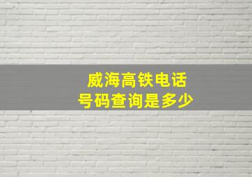 威海高铁电话号码查询是多少