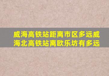 威海高铁站距离市区多远威海北高铁站离欧乐坊有多远