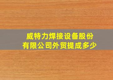 威特力焊接设备股份有限公司外贸提成多少