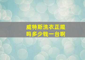 威特斯洗衣正规吗多少钱一台啊