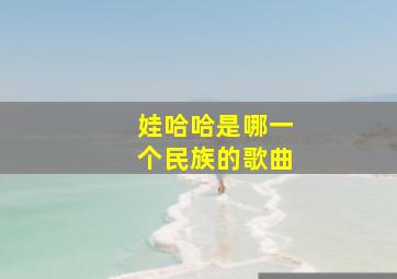 娃哈哈是哪一个民族的歌曲