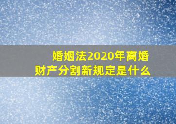 婚姻法2020年离婚财产分割新规定是什么