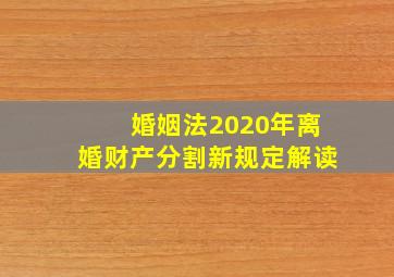 婚姻法2020年离婚财产分割新规定解读