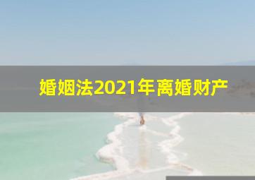 婚姻法2021年离婚财产