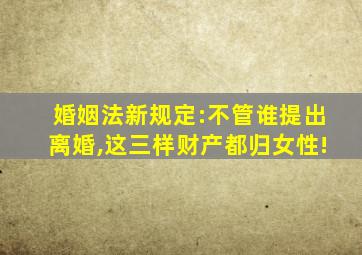 婚姻法新规定:不管谁提出离婚,这三样财产都归女性!