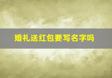 婚礼送红包要写名字吗