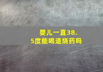 婴儿一直38.5度能喝退烧药吗