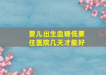 婴儿出生血糖低要住医院几天才能好