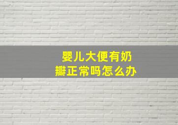 婴儿大便有奶瓣正常吗怎么办