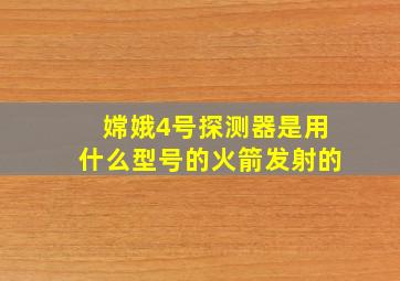 嫦娥4号探测器是用什么型号的火箭发射的