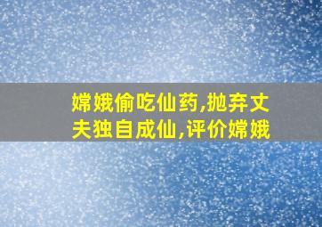 嫦娥偷吃仙药,抛弃丈夫独自成仙,评价嫦娥