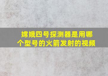 嫦娥四号探测器是用哪个型号的火箭发射的视频