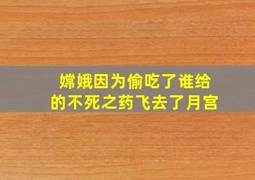 嫦娥因为偷吃了谁给的不死之药飞去了月宫