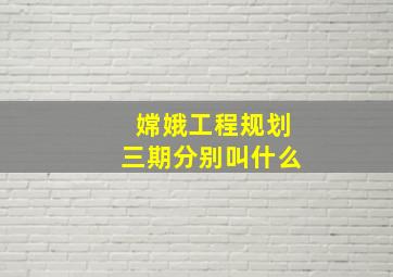 嫦娥工程规划三期分别叫什么