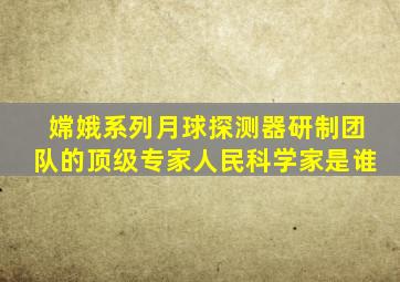 嫦娥系列月球探测器研制团队的顶级专家人民科学家是谁