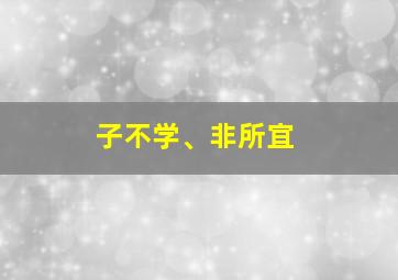 子不学、非所宜