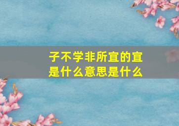 子不学非所宜的宜是什么意思是什么