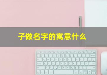 子做名字的寓意什么