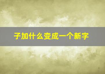 子加什么变成一个新字