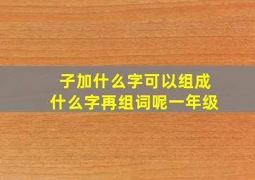 子加什么字可以组成什么字再组词呢一年级