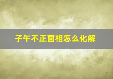 子午不正面相怎么化解