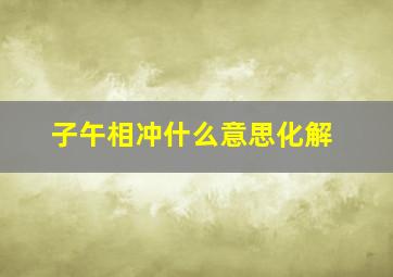 子午相冲什么意思化解