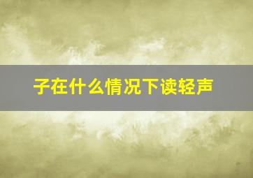 子在什么情况下读轻声