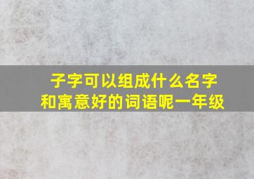 子字可以组成什么名字和寓意好的词语呢一年级