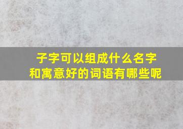 子字可以组成什么名字和寓意好的词语有哪些呢