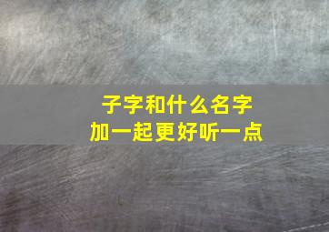 子字和什么名字加一起更好听一点