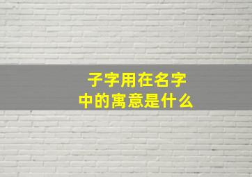 子字用在名字中的寓意是什么