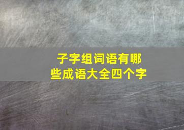 子字组词语有哪些成语大全四个字