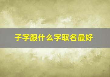 子字跟什么字取名最好