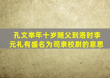 孔文举年十岁随父到洛时李元礼有盛名为司隶校尉的意思