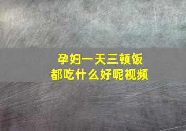 孕妇一天三顿饭都吃什么好呢视频